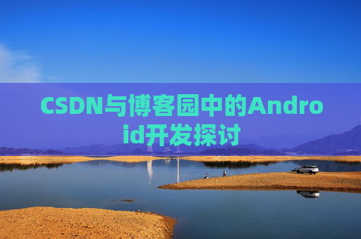 CSDN与博客园中的Android开发探讨